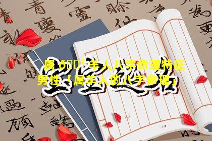 属 🌲 羊人八字命理特征男性「属羊人的八字命理」